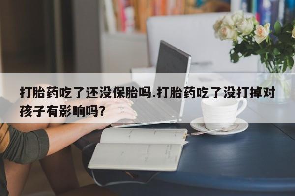 堕胎药网上可以购买吗打胎药吃了还没保胎吗.打胎药吃了没打掉对孩子有影响吗？