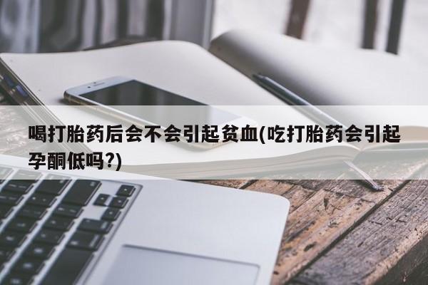 堕胎药网上可以购买吗喝打胎药后会不会引起贫血(吃打胎药会引起孕酮低吗?)