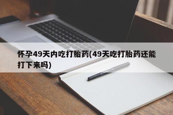 堕胎药网上可以购买吗怀孕49天内吃打胎药(49天吃打胎药还能打下来吗)