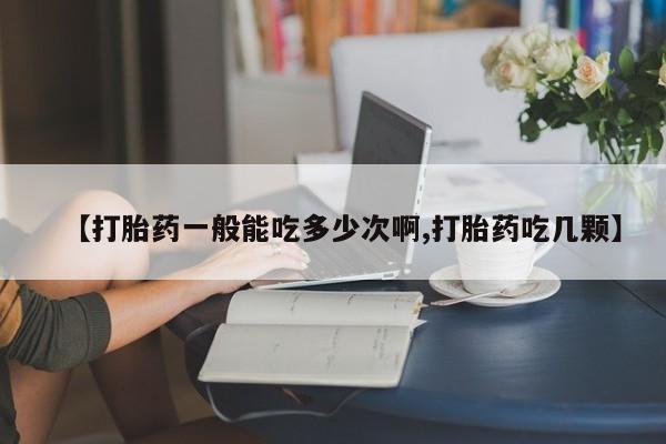 堕胎药网上可以购买吗【打胎药一般能吃多少次啊,打胎药吃几颗】