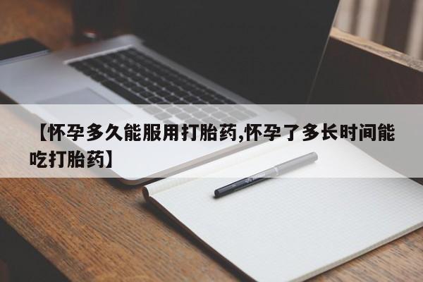堕胎药网上可以购买吗【怀孕多久能服用打胎药,怀孕了多长时间能吃打胎药】