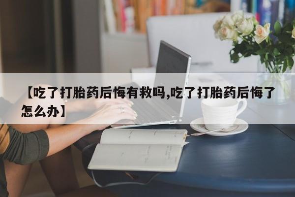 堕胎药网上可以购买吗【吃了打胎药后悔有救吗,吃了打胎药后悔了怎么办】