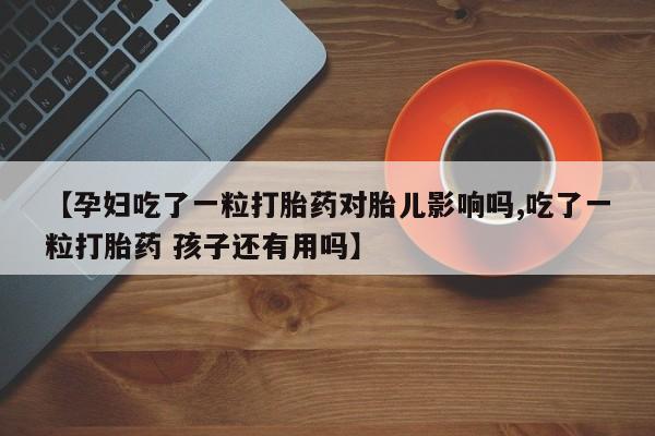 堕胎药网上可以购买吗【孕妇吃了一粒打胎药对胎儿影响吗,吃了一粒打胎药 孩子还有用吗】