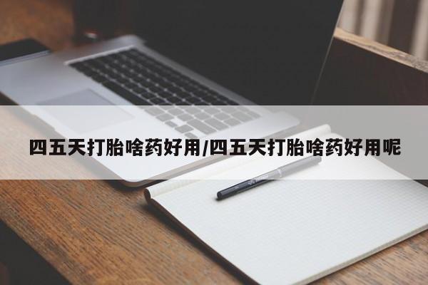堕胎药网上可以购买吗四五天打胎啥药好用/四五天打胎啥药好用呢