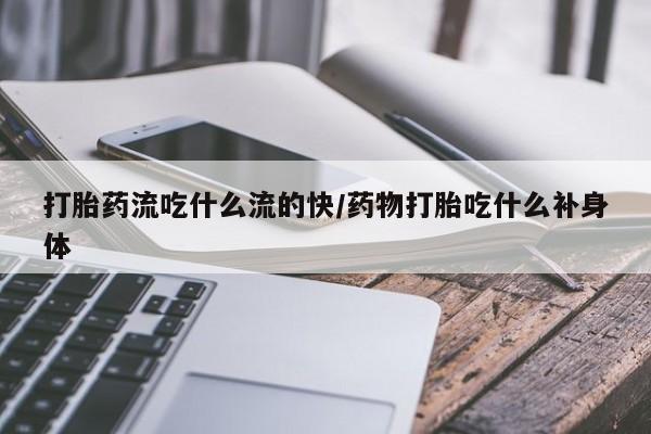 堕胎药网上可以购买吗打胎药流吃什么流的快/药物打胎吃什么补身体