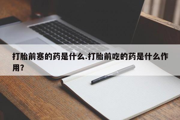 堕胎药网上可以购买吗打胎前塞的药是什么.打胎前吃的药是什么作用？